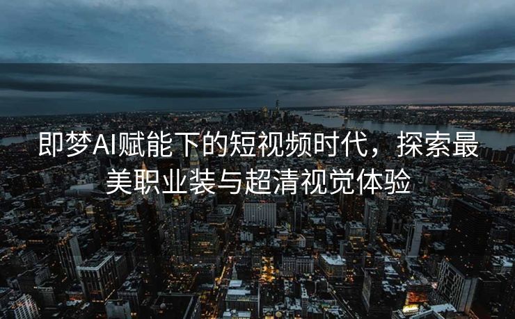即梦AI赋能下的短视频时代，探索最美职业装与超清视觉体验