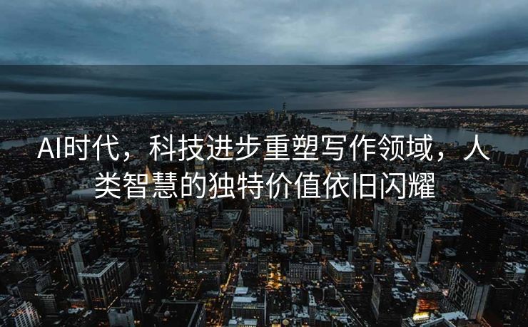 AI时代，科技进步重塑写作领域，人类智慧的独特价值依旧闪耀