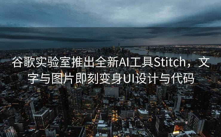 谷歌实验室推出全新AI工具Stitch，文字与图片即刻变身UI设计与代码
