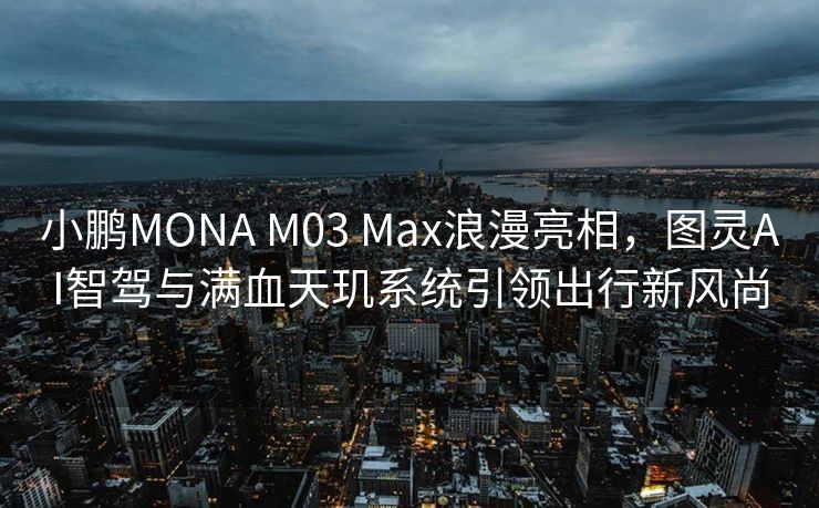 小鹏MONA M03 Max浪漫亮相，图灵AI智驾与满血天玑系统引领出行新风尚
