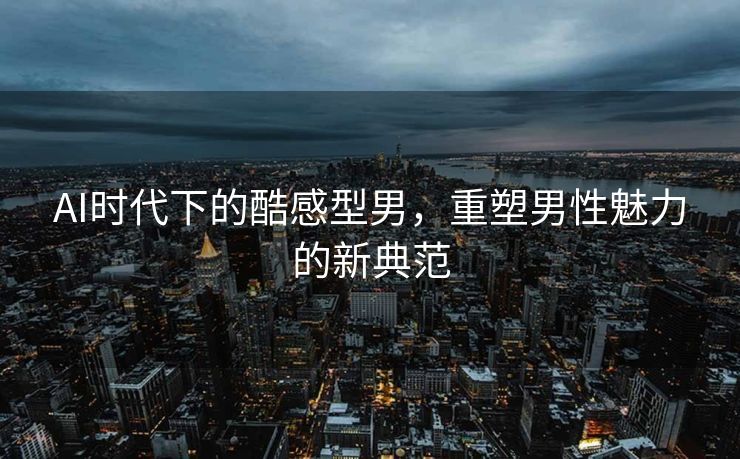 AI时代下的酷感型男，重塑男性魅力的新典范