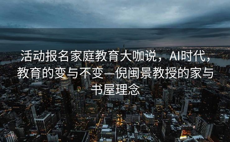活动报名家庭教育大咖说，AI时代，教育的变与不变—倪闽景教授的家与书屋理念