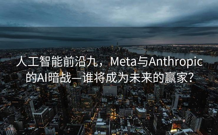 人工智能前沿九，Meta与Anthropic的AI暗战—谁将成为未来的赢家？