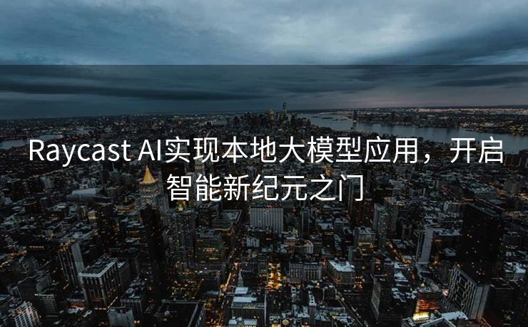 Raycast AI实现本地大模型应用，开启智能新纪元之门