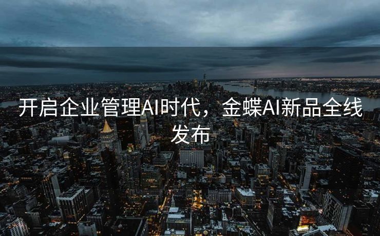 开启企业管理AI时代，金蝶AI新品全线发布