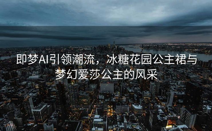 即梦AI引领潮流，冰糖花园公主裙与梦幻爱莎公主的风采