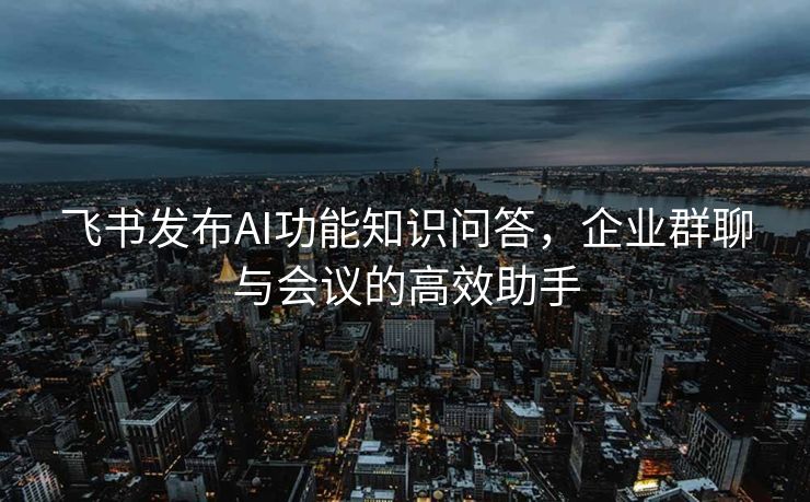 飞书发布AI功能知识问答，企业群聊与会议的高效助手