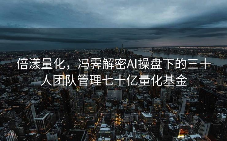 倍漾量化，冯霁解密AI操盘下的三十人团队管理七十亿量化基金