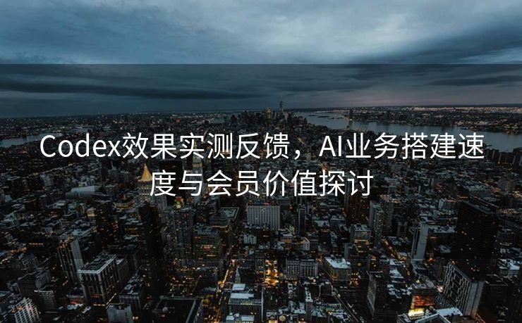 Codex效果实测反馈，AI业务搭建速度与会员价值探讨