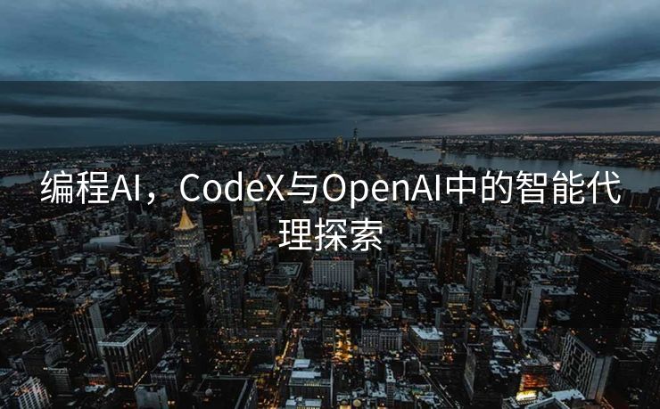 编程AI，CodeX与OpenAI中的智能代理探索