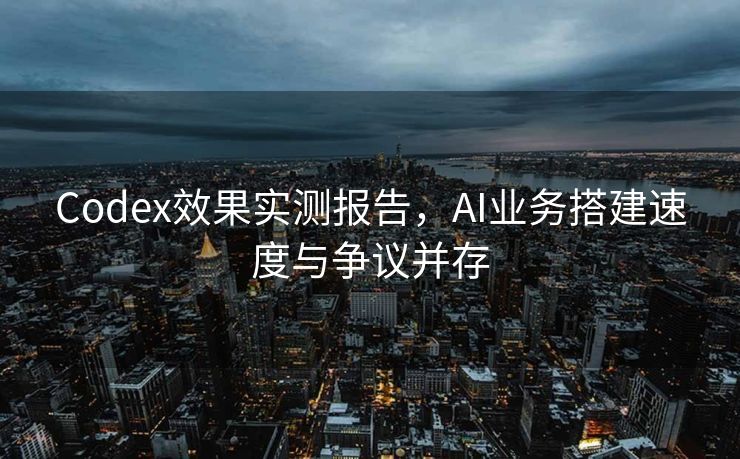 Codex效果实测报告，AI业务搭建速度与争议并存