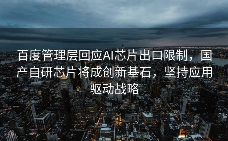 百度管理层回应AI芯片出口限制，国产自研芯片将成创新基石，坚持应用驱动战略