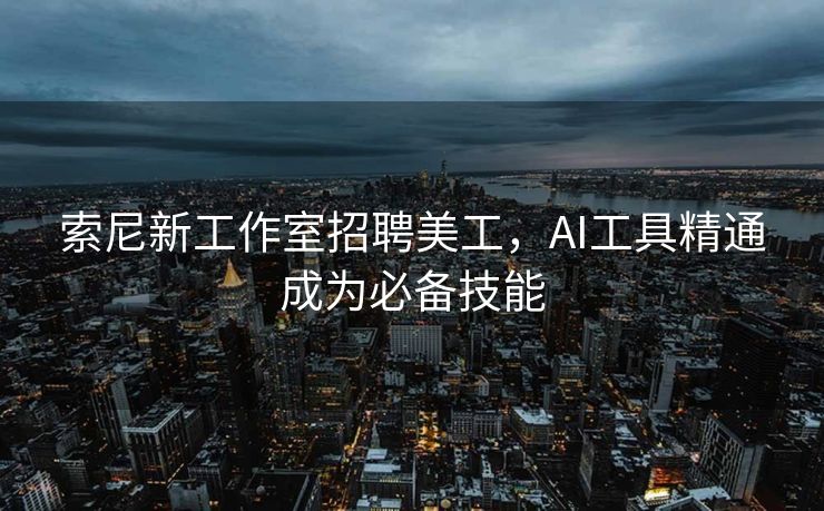 索尼新工作室招聘美工，AI工具精通成为必备技能