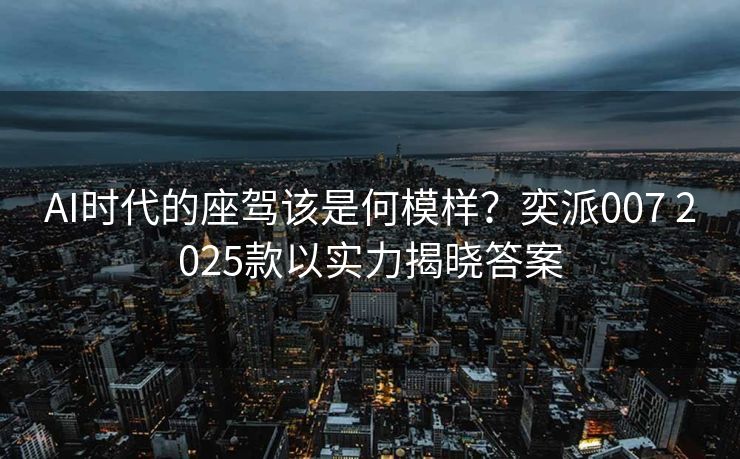 AI时代的座驾该是何模样？奕派007 2025款以实力揭晓答案