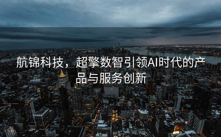 航锦科技，超擎数智引领AI时代的产品与服务创新
