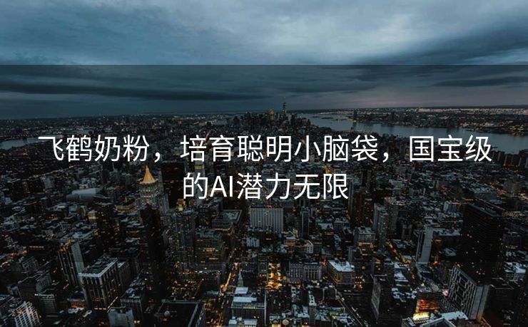 飞鹤奶粉，培育聪明小脑袋，国宝级的AI潜力无限