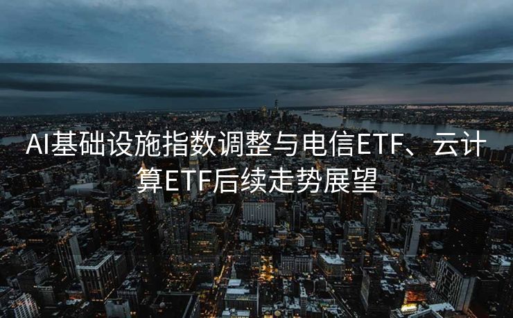 AI基础设施指数调整与电信ETF、云计算ETF后续走势展望