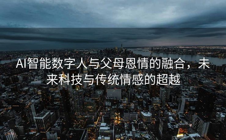 AI智能数字人与父母恩情的融合，未来科技与传统情感的超越