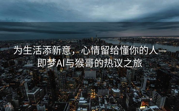 为生活添新意，心情留给懂你的人—即梦AI与猴哥的热议之旅