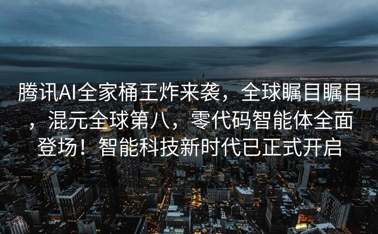 腾讯AI全家桶王炸来袭，全球瞩目瞩目，混元全球第八，零代码智能体全面登场！智能科技新时代已正式开启