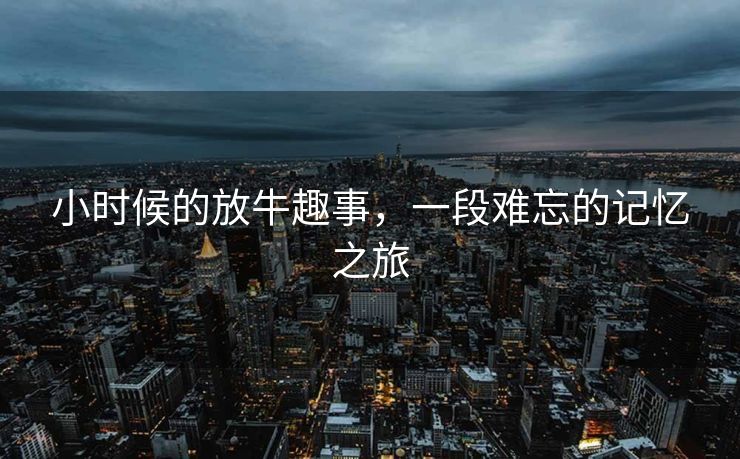 小时候的放牛趣事，一段难忘的记忆之旅