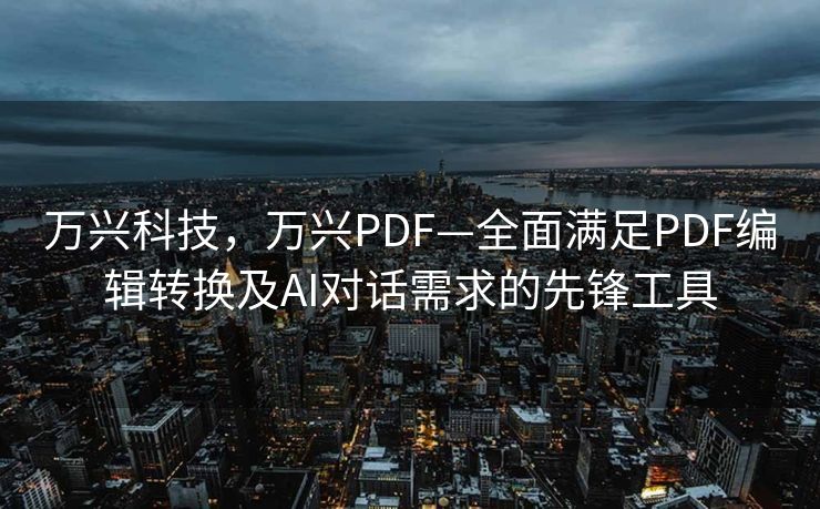 万兴科技，万兴PDF—全面满足PDF编辑转换及AI对话需求的先锋工具