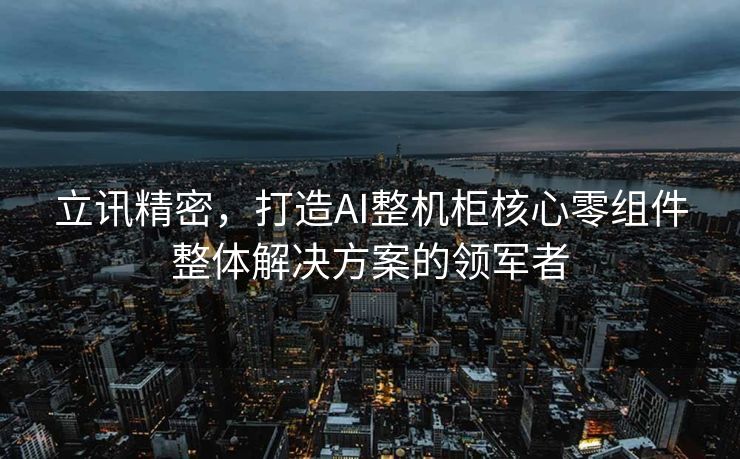立讯精密，打造AI整机柜核心零组件整体解决方案的领军者