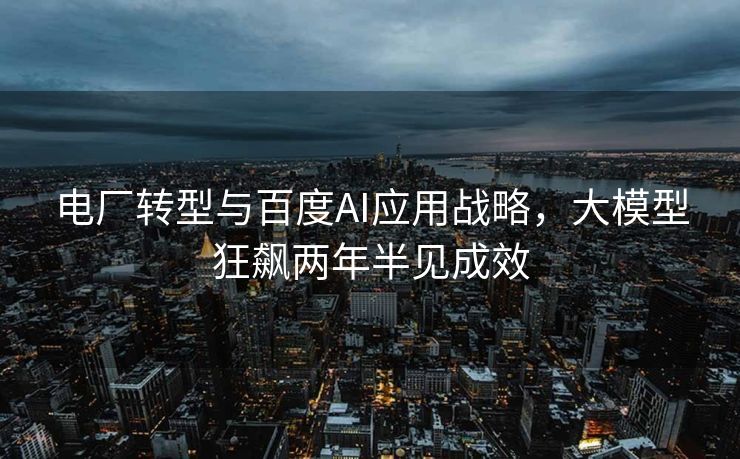 电厂转型与百度AI应用战略，大模型狂飙两年半见成效