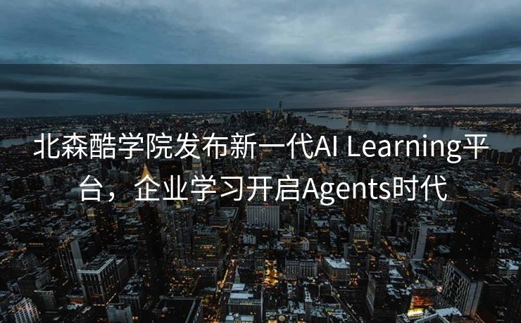 北森酷学院发布新一代AI Learning平台，企业学习开启Agents时代