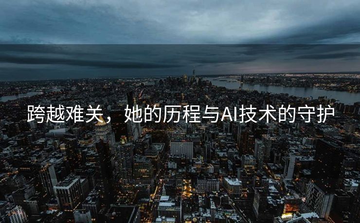 跨越难关，她的历程与AI技术的守护