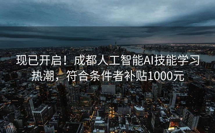 现已开启！成都人工智能AI技能学习热潮，符合条件者补贴1000元