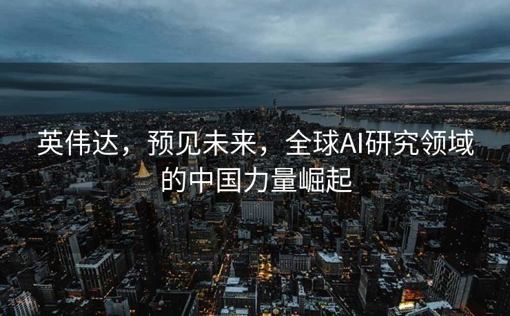 英伟达，预见未来，全球AI研究领域的中国力量崛起