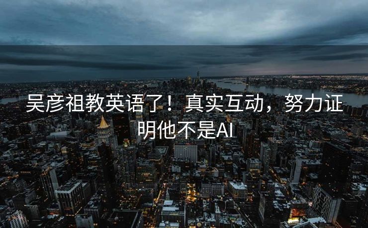 吴彦祖教英语了！真实互动，努力证明他不是AI