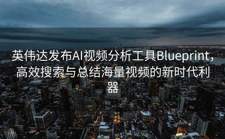 英伟达发布AI视频分析工具Blueprint，高效搜索与总结海量视频的新时代利器