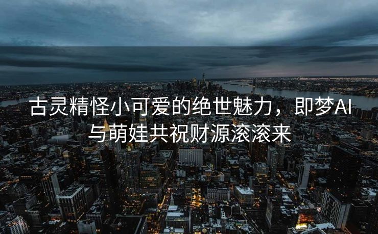 古灵精怪小可爱的绝世魅力，即梦AI与萌娃共祝财源滚滚来