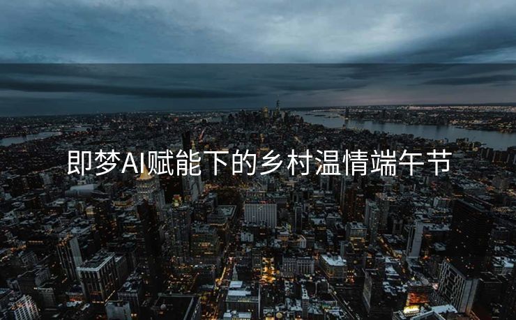 即梦AI赋能下的乡村温情端午节