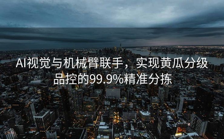 AI视觉与机械臂联手，实现黄瓜分级品控的99.9%精准分拣