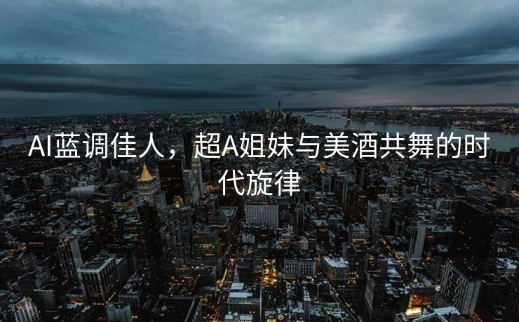 AI蓝调佳人，超A姐妹与美酒共舞的时代旋律