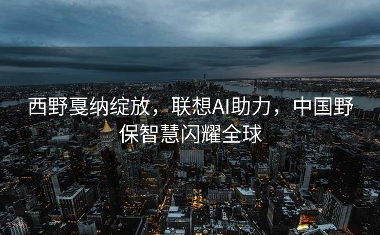 西野戛纳绽放，联想AI助力，中国野保智慧闪耀全球