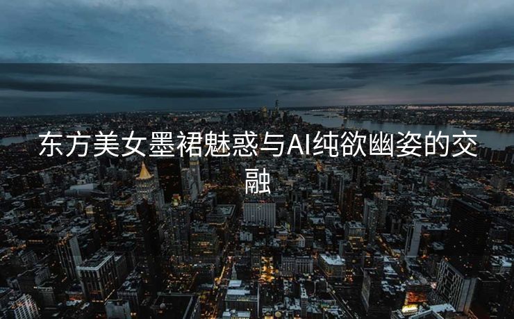东方美女墨裙魅惑与AI纯欲幽姿的交融