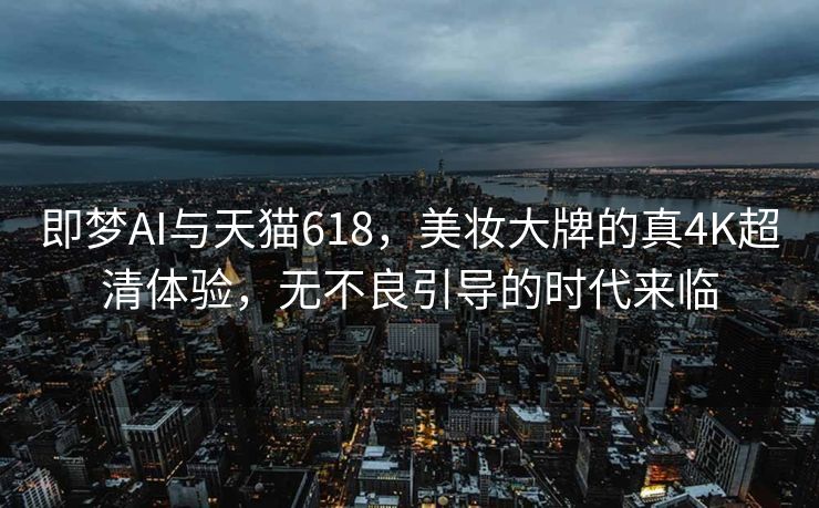 即梦AI与天猫618，美妆大牌的真4K超清体验，无不良引导的时代来临