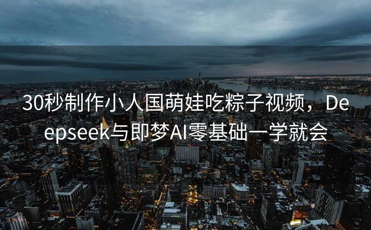 30秒制作小人国萌娃吃粽子视频，Deepseek与即梦AI零基础一学就会