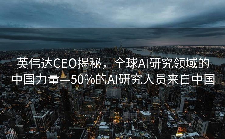 英伟达CEO揭秘，全球AI研究领域的中国力量—50%的AI研究人员来自中国