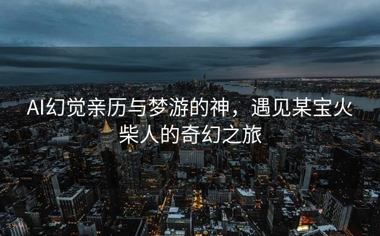 AI幻觉亲历与梦游的神，遇见某宝火柴人的奇幻之旅