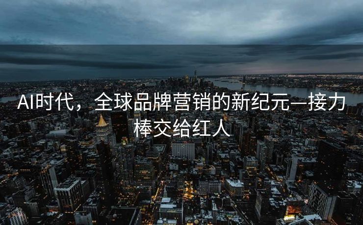AI时代，全球品牌营销的新纪元—接力棒交给红人