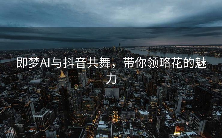 即梦AI与抖音共舞，带你领略花的魅力