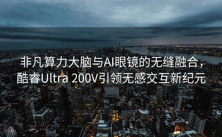 非凡算力大脑与AI眼镜的无缝融合，酷睿Ultra 200V引领无感交互新纪元