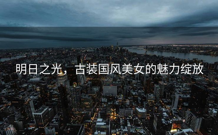 明日之光，古装国风美女的魅力绽放
