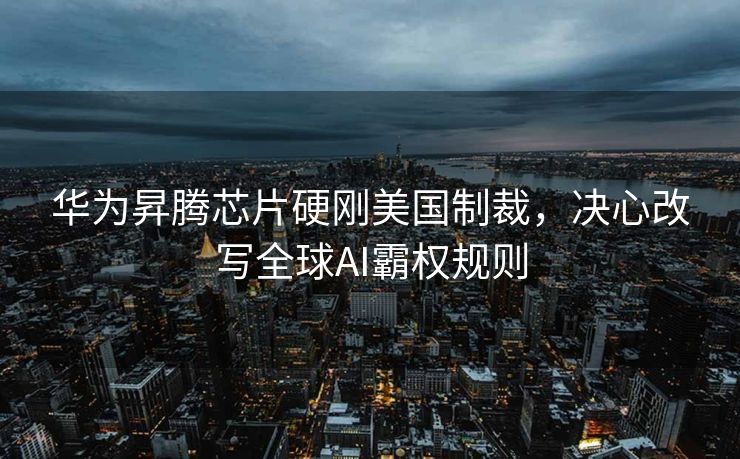华为昇腾芯片硬刚美国制裁，决心改写全球AI霸权规则