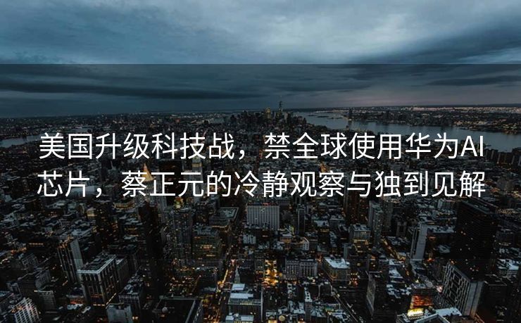 美国升级科技战，禁全球使用华为AI芯片，蔡正元的冷静观察与独到见解